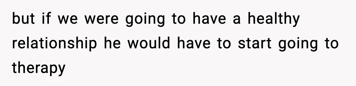 but if we were going to have a healthy relationship he would have to start going to therapy
