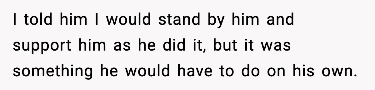 I told him I would stand by him and support him as he did it, but it was something he would have to do on his own.