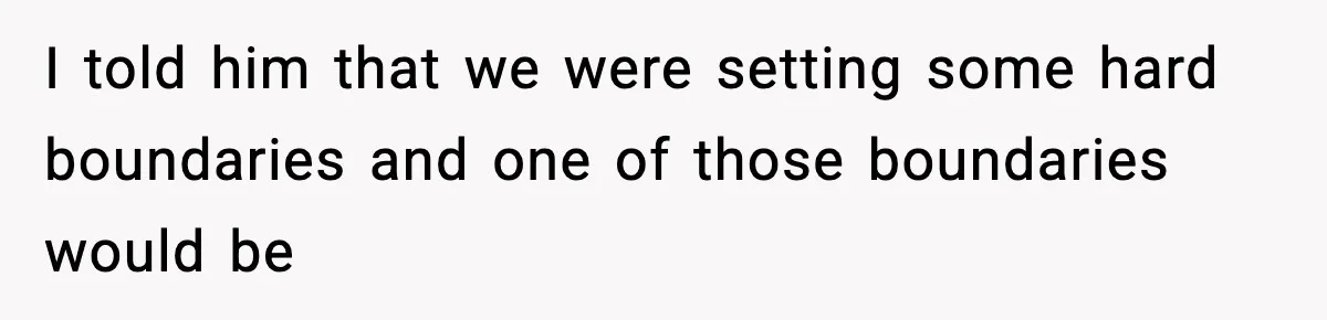 I told him that we were setting some hard boundaries and one of those boundaries would be