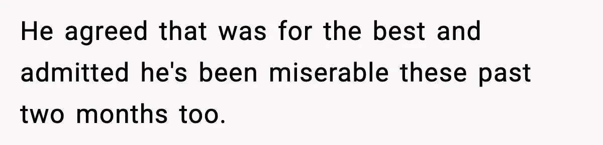 He agreed that was for the best and admitted he's been miserable these past two months too.