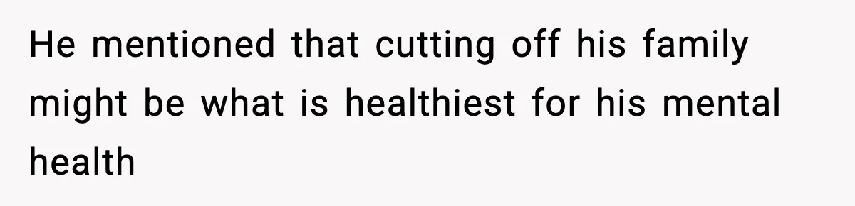 He mentioned that cutting off his family might be what is healthiest for his mental health