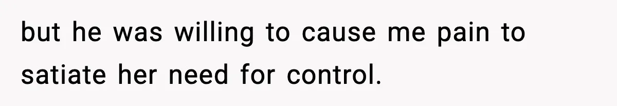 but he was willing to cause me pain to satiate her need for control.