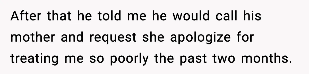 After that he told me he would call his mother and request she apologize for treating me so poorly the past two months.