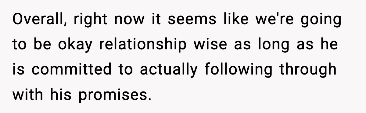 Overall, right now it seems like we're going to be okay relationship wise as long as he is committed to actually following through with his promises.
