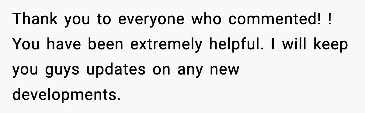 Thank you to everyone who commented! ! You have been extremely helpful. I will keep you guys updates on any new developments.
