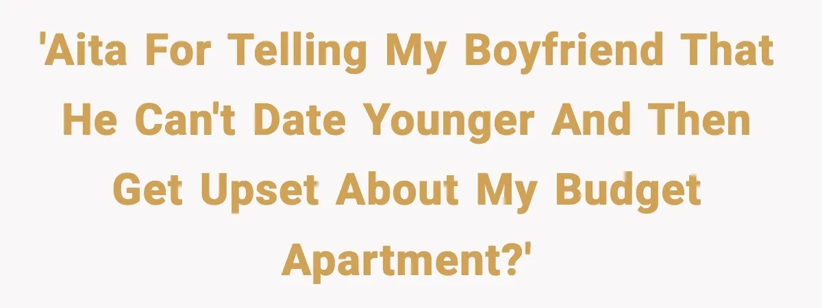 'AITA for telling my boyfriend that he can't date younger and then get upset about my budget apartment?'