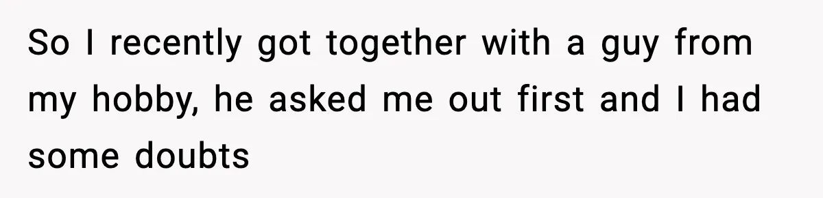 So I recently got together with a guy from my hobby, he asked me out first and I had some doubts