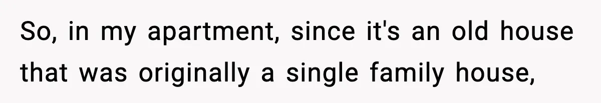 So, in my apartment, since it's an old house that was originally a single family house,
