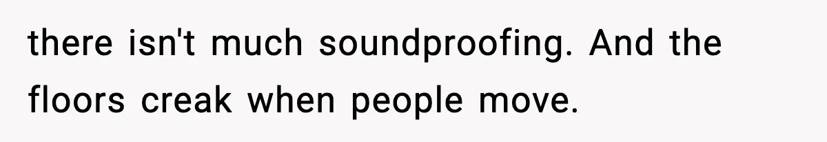 there isn't much soundproofing. And the floors creak when people move.