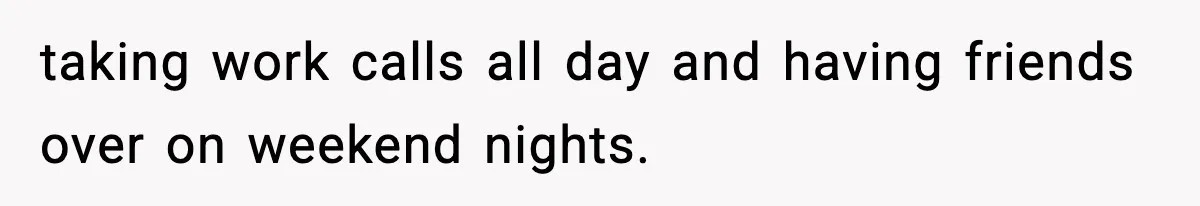 taking work calls all day and having friends over on weekend nights.