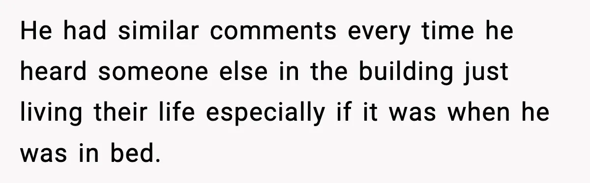 He had similar comments every time he heard someone else in the building just living their life especially if it was when he was in bed.