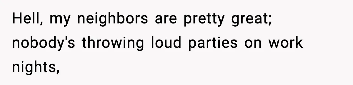 Hell, my neighbors are pretty great; nobody's throwing loud parties on work nights,