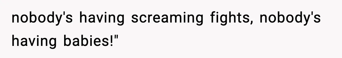 nobody's having screaming fights, nobody's having babies!"
