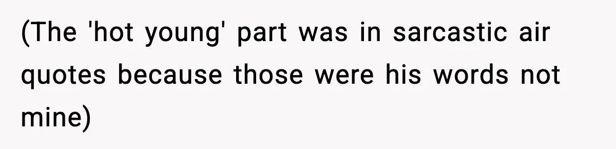 (The 'hot young' part was in sarcastic air quotes because those were his words not mine)