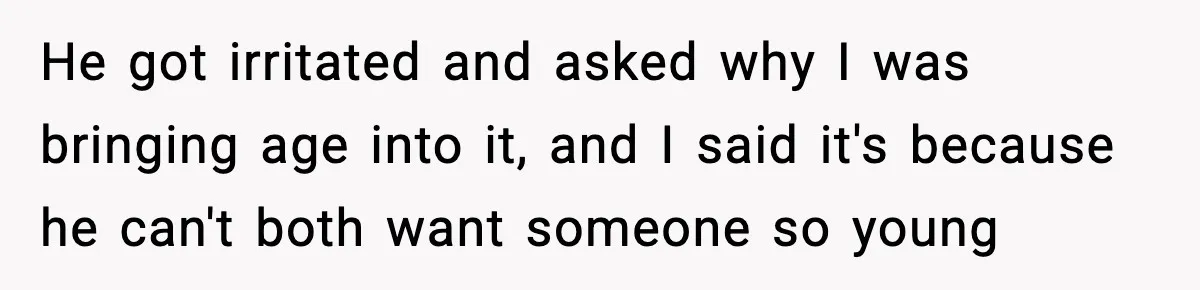 He got irritated and asked why I was bringing age into it, and I said it's because he can't both want someone so young