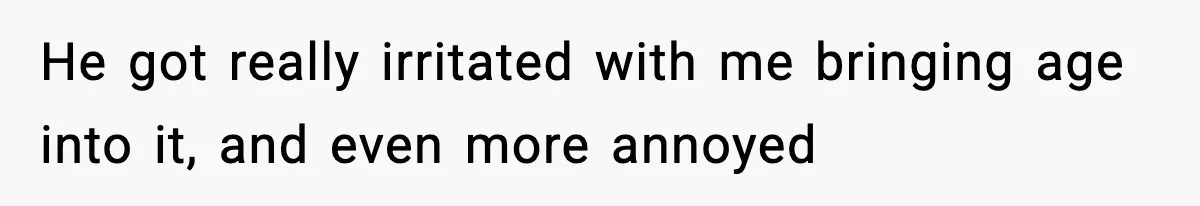 He got really irritated with me bringing age into it, and even more annoyed