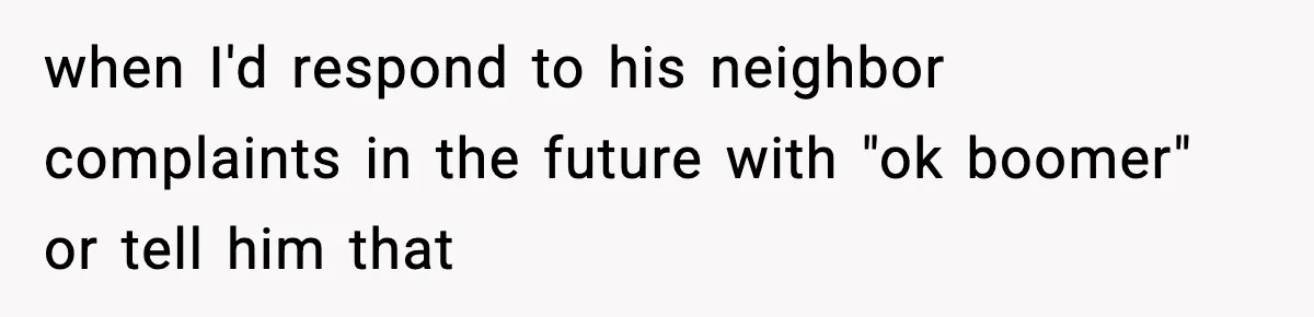 when I'd respond to his neighbor complaints in the future with "ok boomer" or tell him that