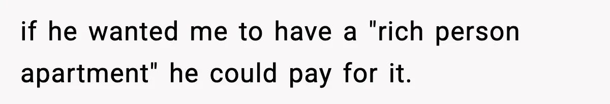 if he wanted me to have a "rich person apartment" he could pay for it.