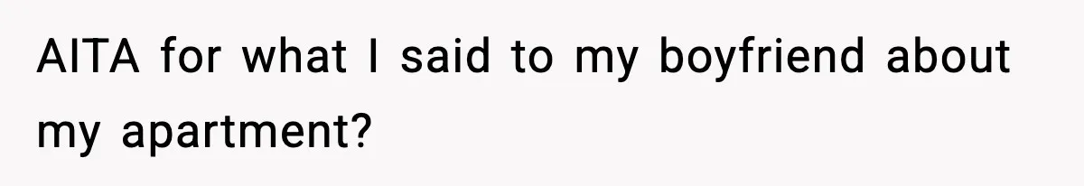 AITA for what I said to my boyfriend about my apartment?