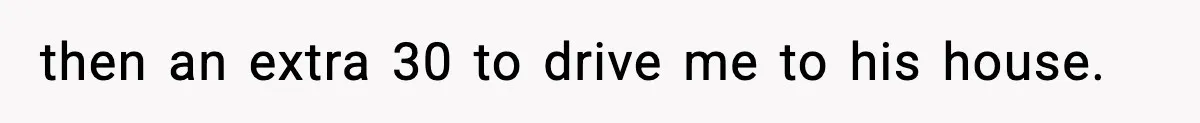 then an extra 30 to drive me to his house.