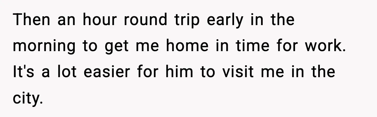 Then an hour round trip early in the morning to get me home in time for work. It's a lot easier for him to visit me in the city.