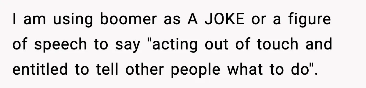 I am using boomer as A JOKE or a figure of speech to say "acting out of touch and entitled to tell other people what to do".