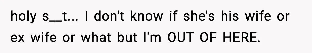 holy s__t... I don't know if she's his wife or ex wife or what but I'm OUT OF HERE.