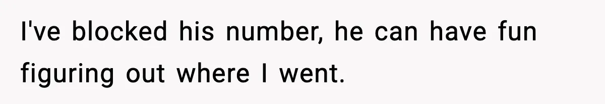 I've blocked his number, he can have fun figuring out where I went.