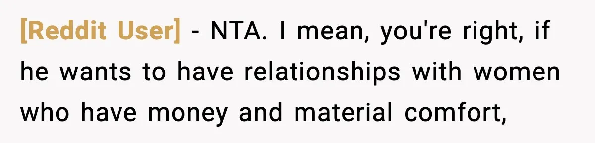 [Reddit User] − NTA. I mean, you're right, if he wants to have relationships with women who have money and material comfort,