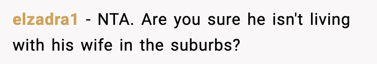 elzadra1 − NTA. Are you sure he isn't living with his wife in the suburbs?