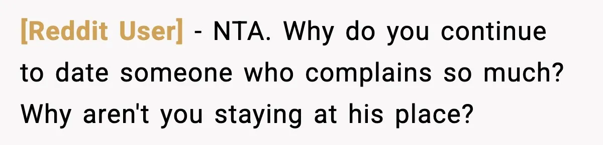 [Reddit User] − NTA. Why do you continue to date someone who complains so much? Why aren't you staying at his place?