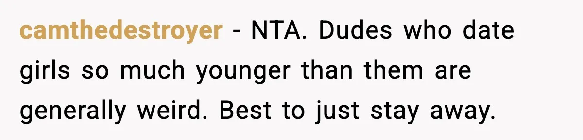 camthedestroyer − NTA. Dudes who date girls so much younger than them are generally weird. Best to just stay away.