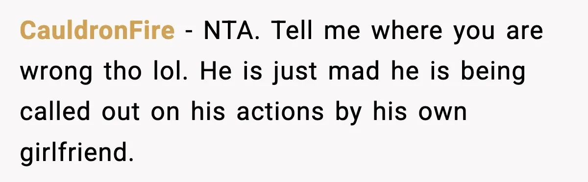 CauldronFire − NTA. Tell me where you are wrong tho lol. He is just mad he is being called out on his actions by his own girlfriend.