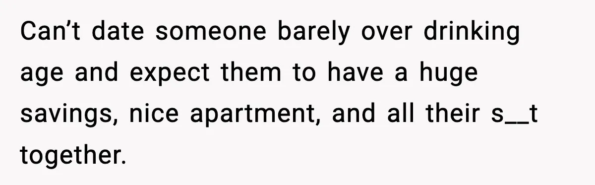 Can’t date someone barely over drinking age and expect them to have a huge savings, nice apartment, and all their s__t together.