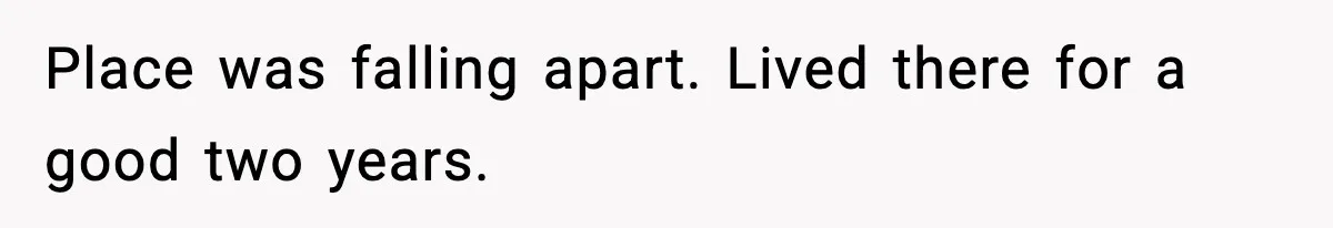 Place was falling apart. Lived there for a good two years.