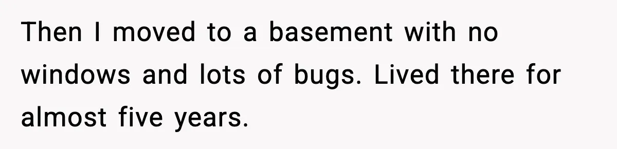 Then I moved to a basement with no windows and lots of bugs. Lived there for almost five years.