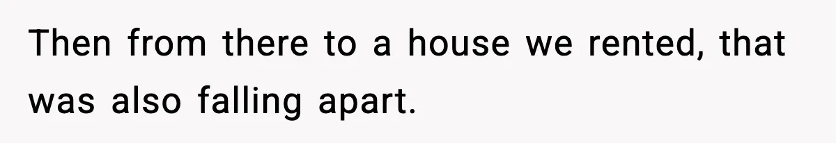 Then from there to a house we rented, that was also falling apart.