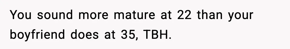You sound more mature at 22 than your boyfriend does at 35, TBH.