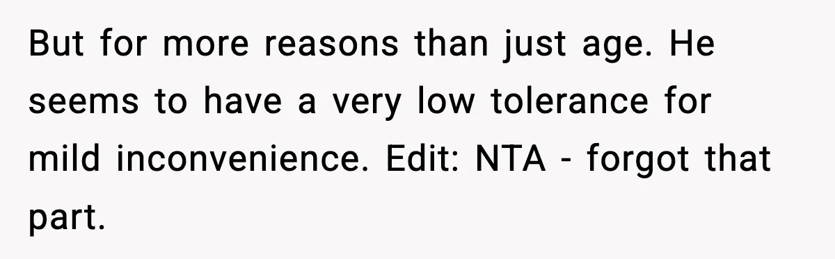But for more reasons than just age. He seems to have a very low tolerance for mild inconvenience. Edit: NTA - forgot that part.