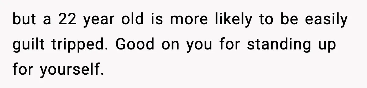 but a 22 year old is more likely to be easily guilt tripped. Good on you for standing up for yourself.