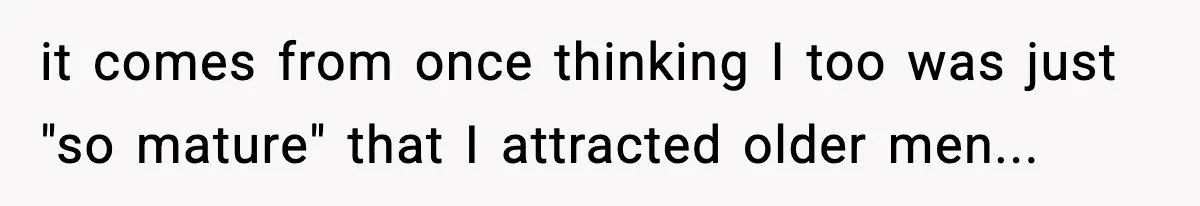 it comes from once thinking I too was just "so mature" that I attracted older men...