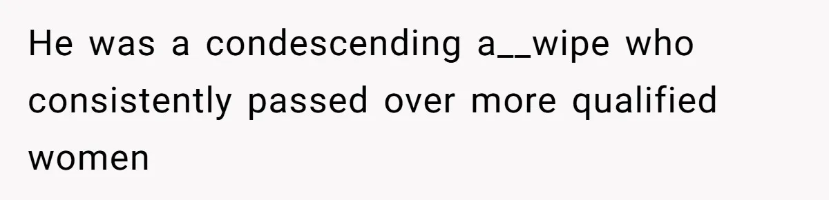 He was a condescending a__wipe who consistently passed over more qualified women