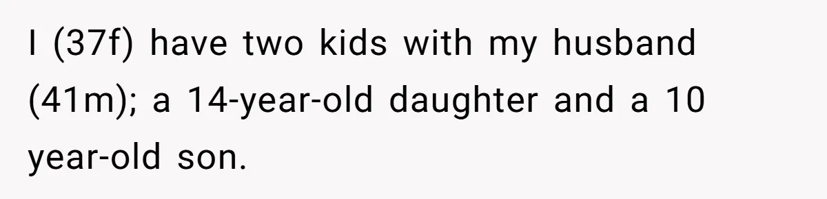 I (37f) have two kids with my husband (41m); a 14-year-old daughter and a 10 year-old son.
