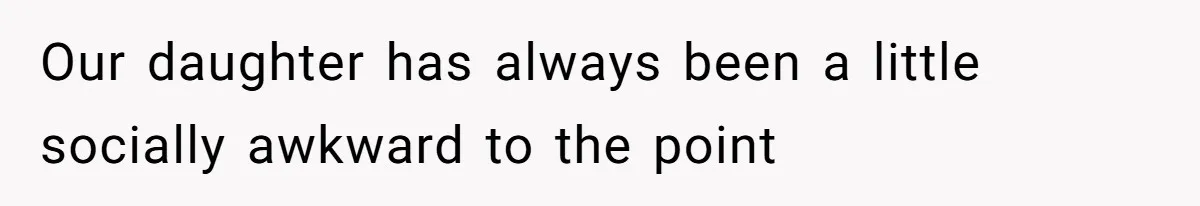 Our daughter has always been a little socially awkward to the point