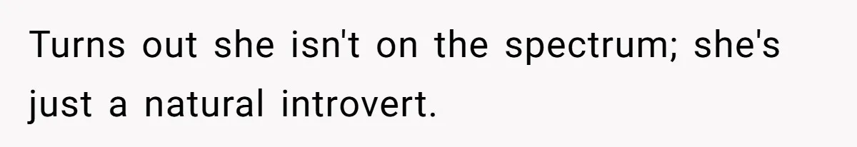 Turns out she isn't on the spectrum; she's just a natural introvert.