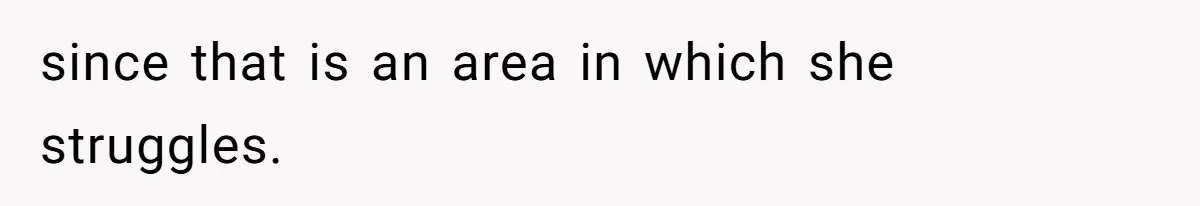 since that is an area in which she struggles.