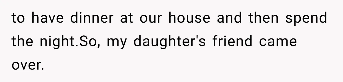 to have dinner at our house and then spend the night.So, my daughter's friend came over.