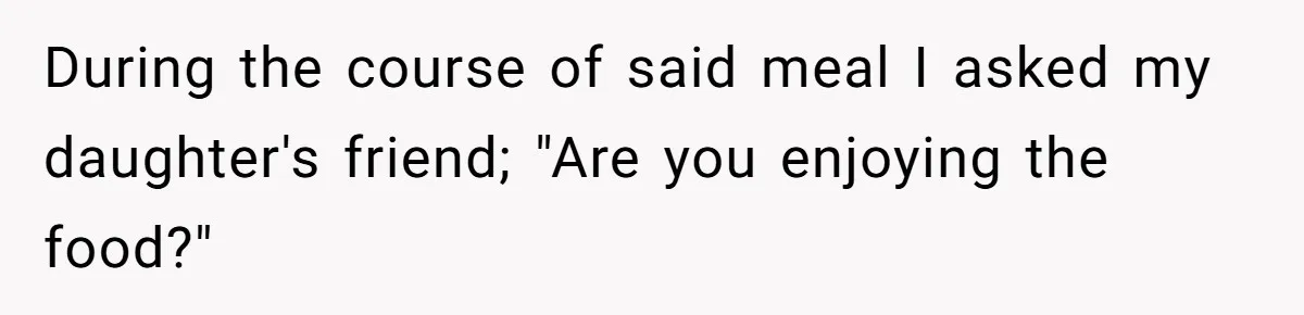 During the course of said meal I asked my daughter's friend; "Are you enjoying the food?"