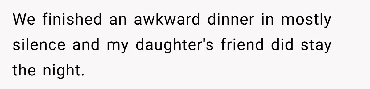 We finished an awkward dinner in mostly silence and my daughter's friend did stay the night.