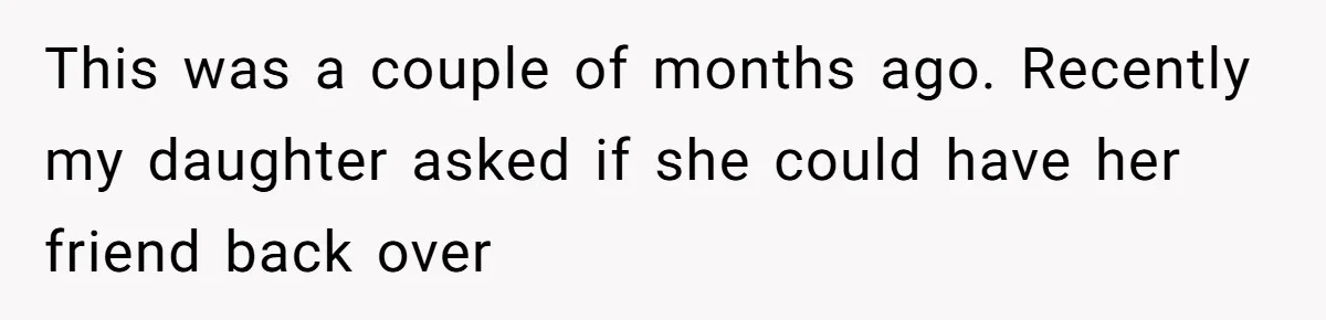 This was a couple of months ago. Recently my daughter asked if she could have her friend back over